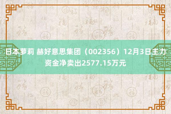 日本萝莉 赫好意思集团（002356）12月3日主力资金净卖出2577.15万元