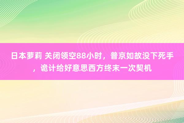 日本萝莉 关闭领空88小时，普京如故没下死手，诡计给好意思西方终末一次契机