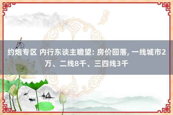 约炮专区 内行东谈主瞻望: 房价回落， 一线城市2万、二线8千、三四线3千