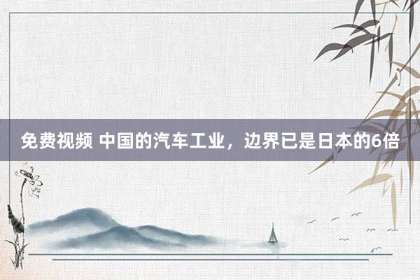 免费视频 中国的汽车工业，边界已是日本的6倍