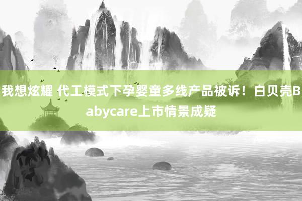 我想炫耀 代工模式下孕婴童多线产品被诉！白贝壳Babycare上市情景成疑