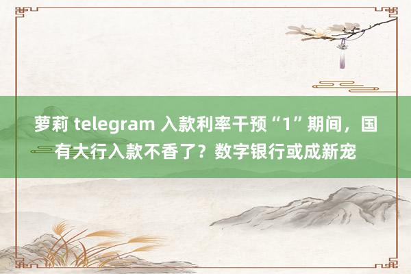 萝莉 telegram 入款利率干预“1”期间，国有大行入款不香了？数字银行或成新宠