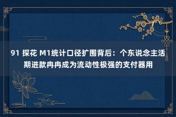 91 探花 M1统计口径扩围背后：个东说念主活期进款冉冉成为流动性极强的支付器用