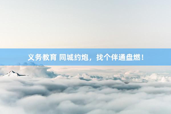 义务教育 同城约炮，找个伴通盘燃！