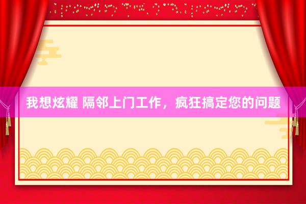我想炫耀 隔邻上门工作，疯狂搞定您的问题