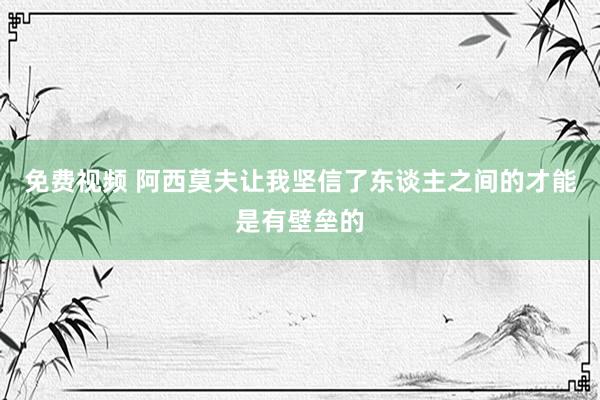 免费视频 阿西莫夫让我坚信了东谈主之间的才能是有壁垒的