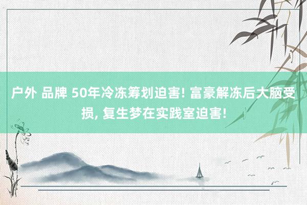 户外 品牌 50年冷冻筹划迫害! 富豪解冻后大脑受损， 复生梦在实践室迫害!