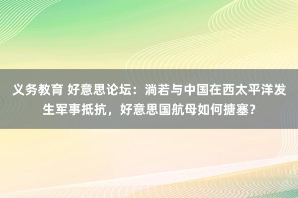 义务教育 好意思论坛：淌若与中国在西太平洋发生军事抵抗，好意思国航母如何搪塞？