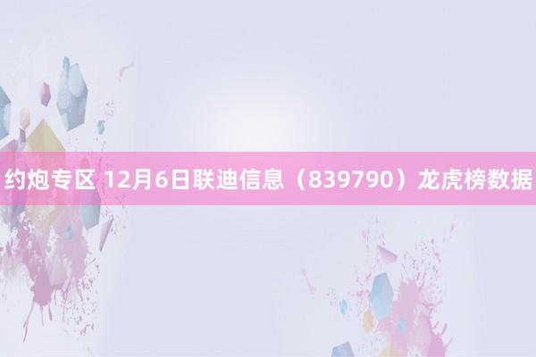 约炮专区 12月6日联迪信息（839790）龙虎榜数据