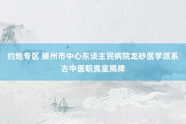 约炮专区 滕州市中心东谈主民病院龙砂医学派系古中医职责室揭牌