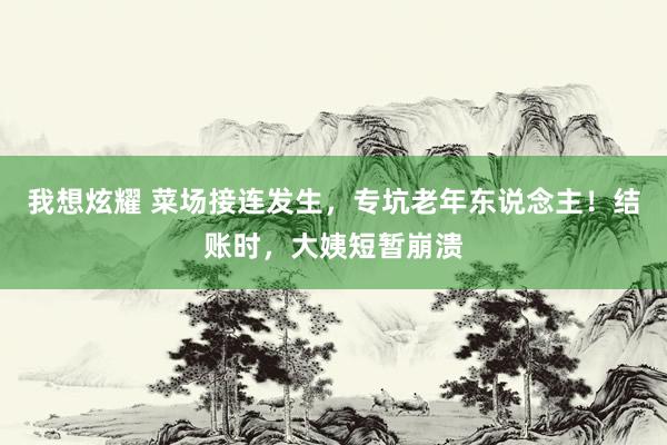 我想炫耀 菜场接连发生，专坑老年东说念主！结账时，大姨短暂崩溃