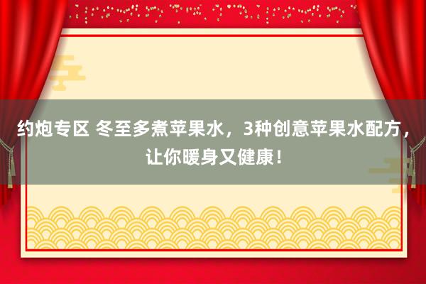 约炮专区 冬至多煮苹果水，3种创意苹果水配方，让你暖身又健康！