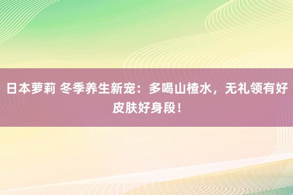 日本萝莉 冬季养生新宠：多喝山楂水，无礼领有好皮肤好身段！