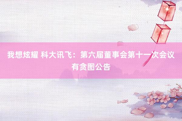 我想炫耀 科大讯飞：第六届董事会第十一次会议有贪图公告