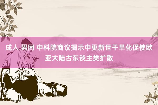 成人 男同 中科院商议揭示中更新世干旱化促使欧亚大陆古东谈主类扩散