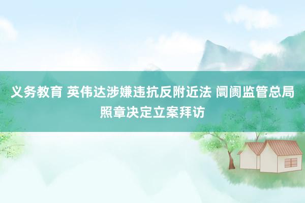 义务教育 英伟达涉嫌违抗反附近法 阛阓监管总局照章决定立案拜访