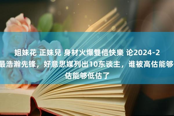 姐妹花 正妹兒 身材火爆雙倍快樂 论2024-25赛季最浩瀚先锋，好意思媒列出10东谈主，谁被高估能够低估了