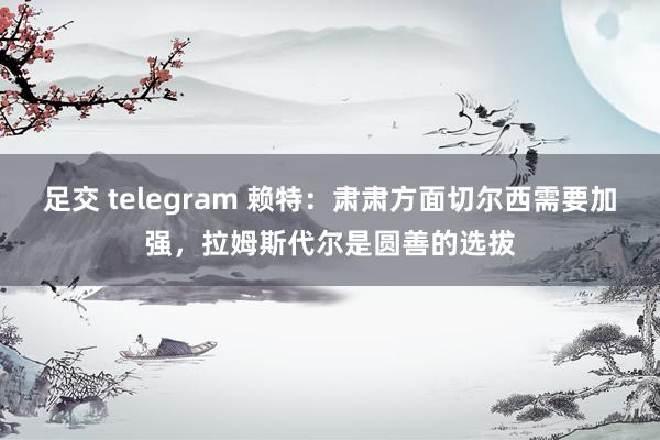 足交 telegram 赖特：肃肃方面切尔西需要加强，拉姆斯代尔是圆善的选拔