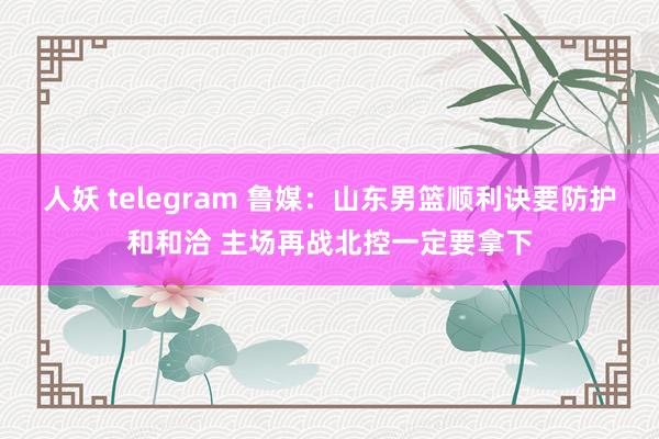 人妖 telegram 鲁媒：山东男篮顺利诀要防护和和洽 主场再战北控一定要拿下