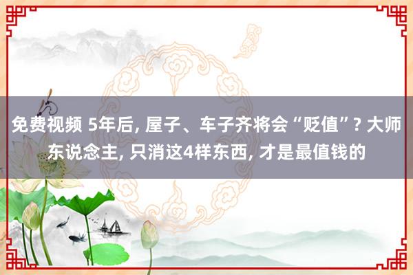 免费视频 5年后， 屋子、车子齐将会“贬值”? 大师东说念主， 只消这4样东西， 才是最值钱的