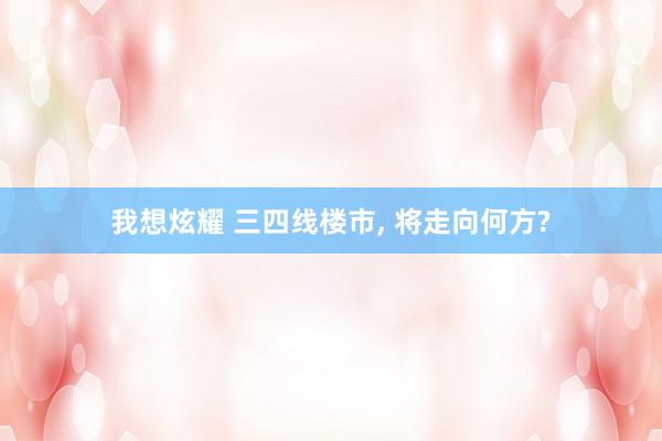 我想炫耀 三四线楼市， 将走向何方?