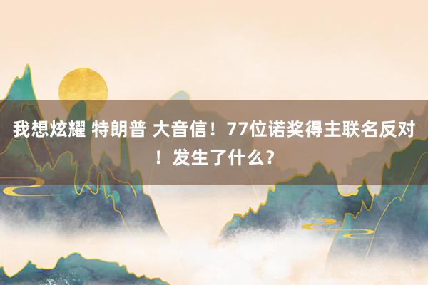 我想炫耀 特朗普 大音信！77位诺奖得主联名反对！发生了什么？