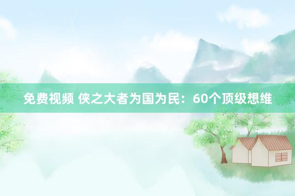 免费视频 侠之大者为国为民：60个顶级想维