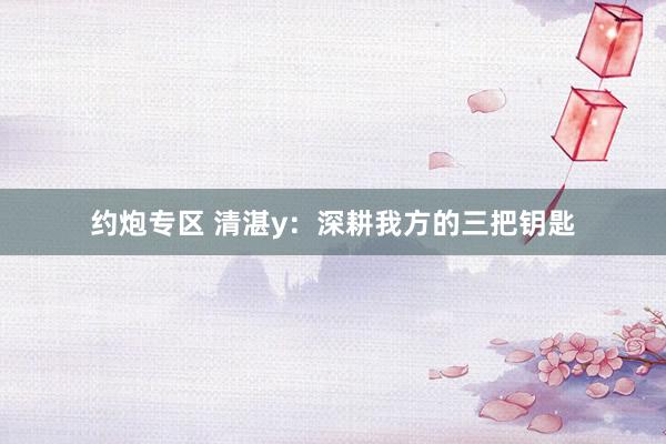 约炮专区 清湛y：深耕我方的三把钥匙