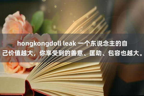 hongkongdoll leak 一个东说念主的自己价值越大，你享受到的善意、匡助、包容也越大。
