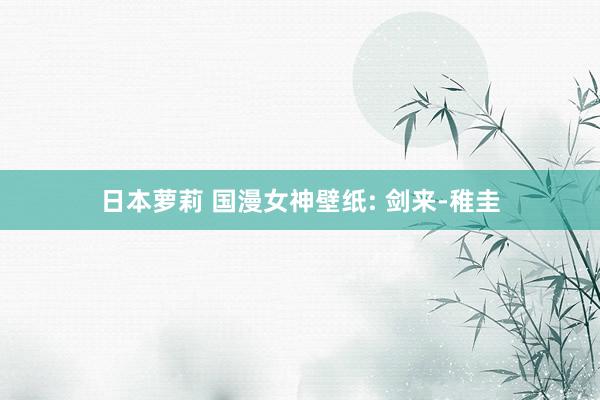 日本萝莉 国漫女神壁纸: 剑来-稚圭