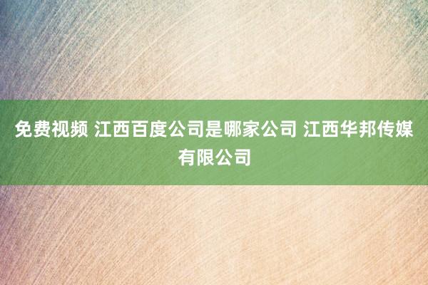 免费视频 江西百度公司是哪家公司 江西华邦传媒有限公司