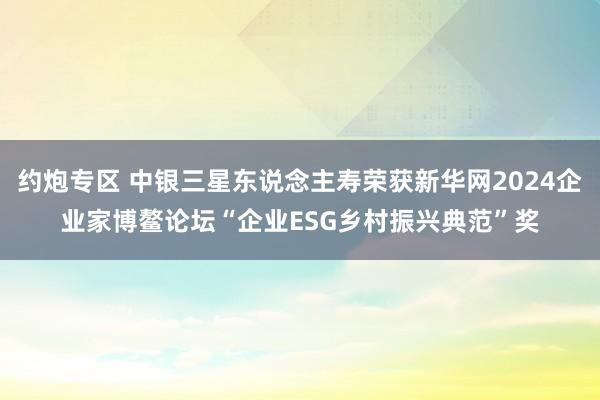 约炮专区 中银三星东说念主寿荣获新华网2024企业家博鳌论坛“企业ESG乡村振兴典范”奖