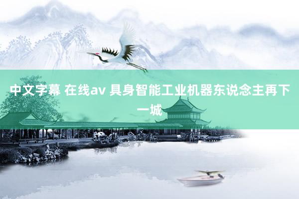 中文字幕 在线av 具身智能工业机器东说念主再下一城