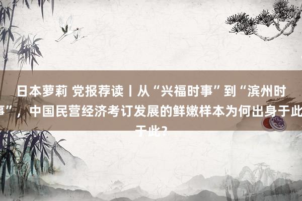 日本萝莉 党报荐读丨从“兴福时事”到“滨州时事”，中国民营经济考订发展的鲜嫩样本为何出身于此？