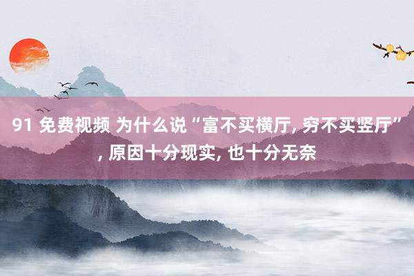 91 免费视频 为什么说“富不买横厅， 穷不买竖厅”， 原因十分现实， 也十分无奈