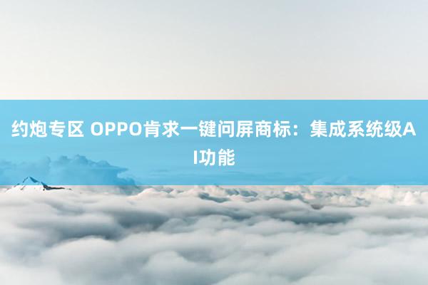 约炮专区 OPPO肯求一键问屏商标：集成系统级AI功能