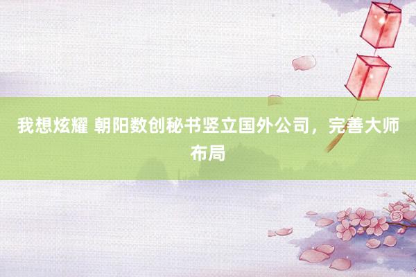 我想炫耀 朝阳数创秘书竖立国外公司，完善大师布局