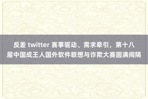反差 twitter 赛事驱动、需求牵引，第十八届中国成王人国外软件联想与诈欺大赛圆满间隔