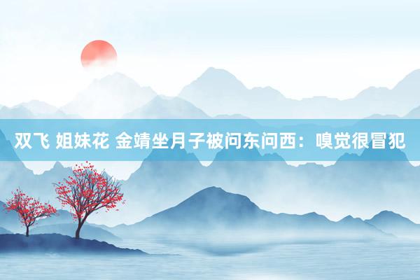 双飞 姐妹花 金靖坐月子被问东问西：嗅觉很冒犯
