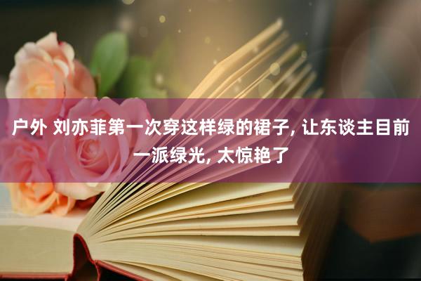 户外 刘亦菲第一次穿这样绿的裙子， 让东谈主目前一派绿光， 太惊艳了