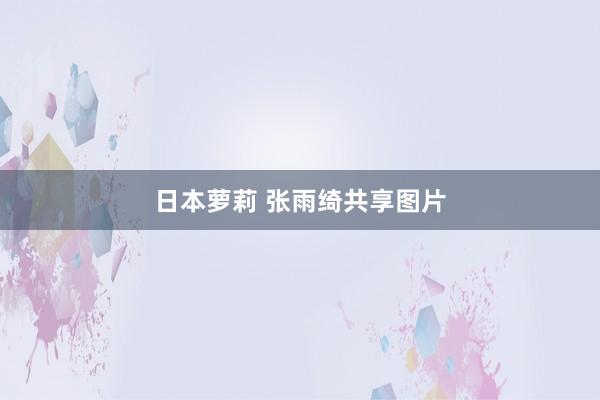 日本萝莉 张雨绮共享图片