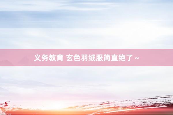 义务教育 玄色羽绒服简直绝了～