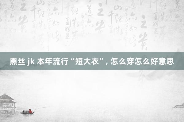 黑丝 jk 本年流行“短大衣”， 怎么穿怎么好意思