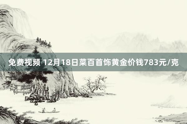 免费视频 12月18日菜百首饰黄金价钱783元/克