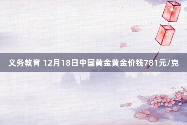 义务教育 12月18日中国黄金黄金价钱781元/克