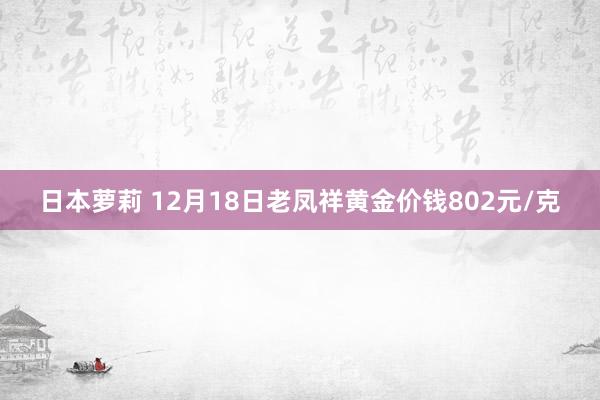 日本萝莉 12月18日老凤祥黄金价钱802元/克