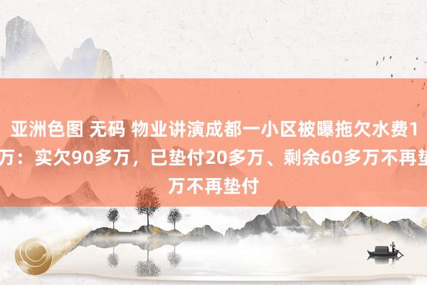 亚洲色图 无码 物业讲演成都一小区被曝拖欠水费116万：实欠90多万，已垫付20多万、剩余60多万不再垫付