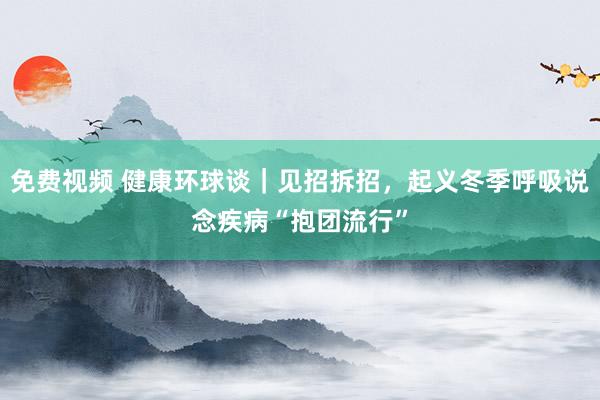 免费视频 健康环球谈｜见招拆招，起义冬季呼吸说念疾病“抱团流行”