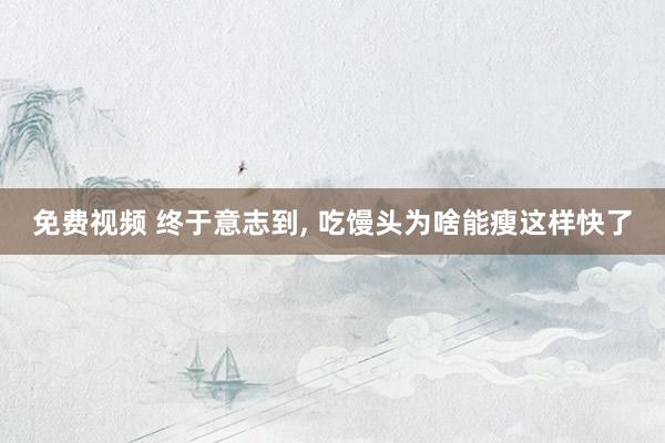 免费视频 终于意志到， 吃馒头为啥能瘦这样快了