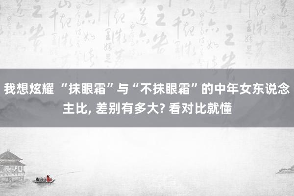 我想炫耀 “抹眼霜”与“不抹眼霜”的中年女东说念主比， 差别有多大? 看对比就懂